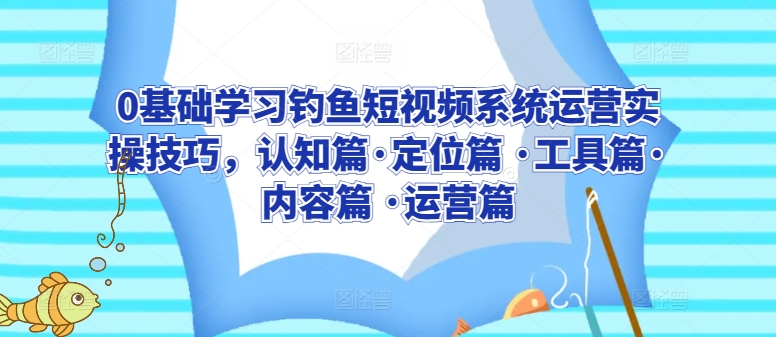 0基础学习钓鱼短视频系统运营实操技巧，认知篇·定位篇 ·工具篇·内容篇 ·运营篇-成长印记