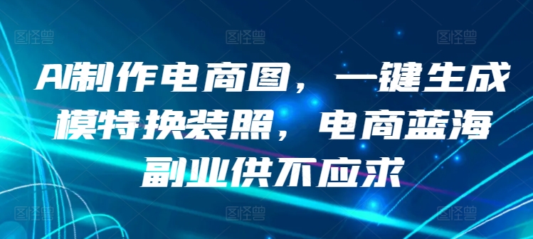 AI制作电商图，一键生成模特换装照，电商蓝海副业供不应求【揭秘】-成长印记