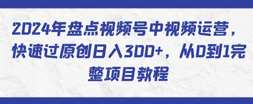 2024年盘点视频号中视频运营，快速过原创日入300+，从0到1完整项目教程-成长印记