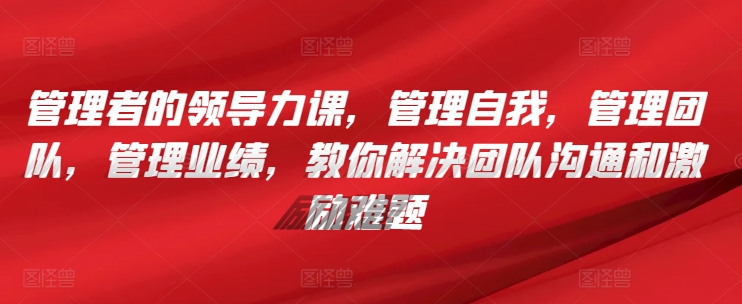 管理者的领导力课，​管理自我，管理团队，管理业绩，​教你解决团队沟通和激励难题-成长印记