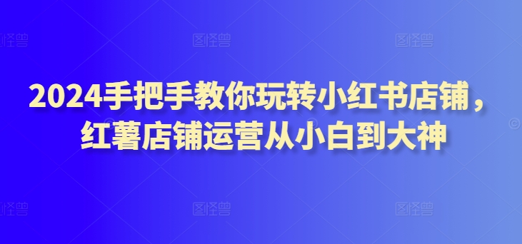 2024手把手教你玩转小红书店铺，红薯店铺运营从小白到大神-成长印记