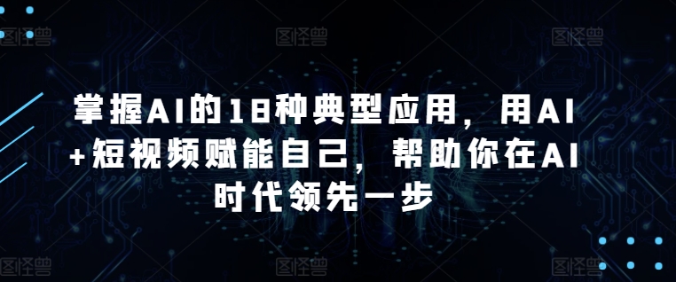 掌握AI的18种典型应用，用AI+短视频赋能自己，帮助你在AI时代领先一步-成长印记