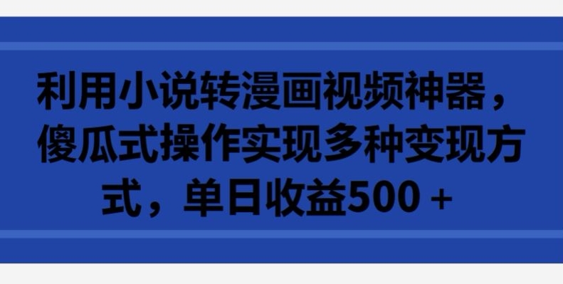 利用小说转漫画视频神器，傻瓜式操作实现多种变现方式，单日收益500+【揭秘】-成长印记