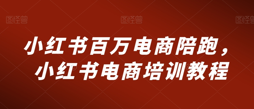 小红书百万电商陪跑，小红书电商培训教程-成长印记