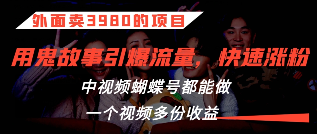 外面卖3980的项目，鬼故事引爆流量打法，中视频、蝴蝶号都能做，一个视频多份收益【揭秘】-成长印记