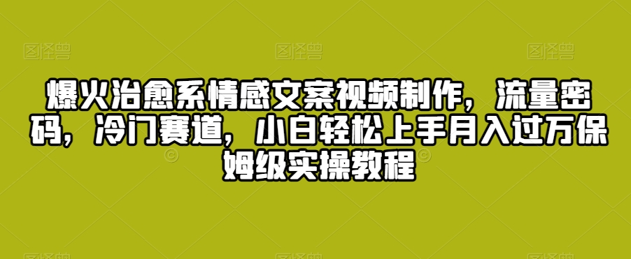 爆火治愈系情感文案视频制作，流量密码，冷门赛道，小白轻松上手月入过万保姆级实操教程【揭秘】-成长印记