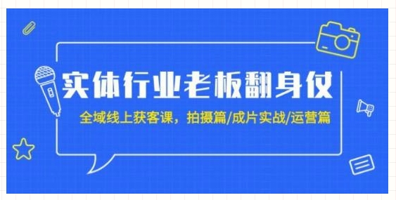 实体行业老板翻身仗：全域-线上获客课，拍摄篇/成片实战/运营篇（20节课）