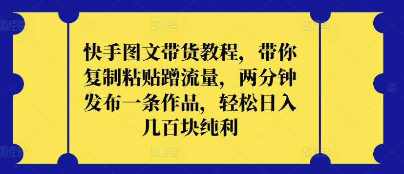 快手图文带货教程，带你复制粘贴蹭流量，两分钟发布一条作品，轻松日入几百块纯利【揭秘】-成长印记