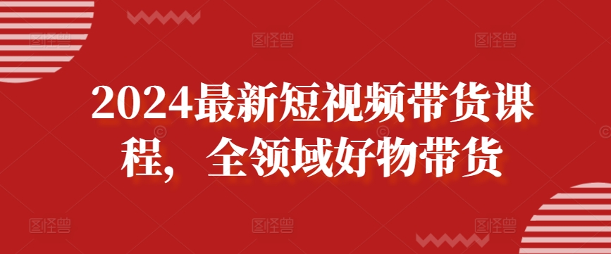 2024最新短视频带货课程，全领域好物带货-成长印记