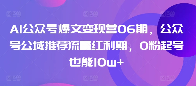 AI公众号爆文变现营06期，公众号公域推荐流量红利期，0粉起号也能10w+-成长印记