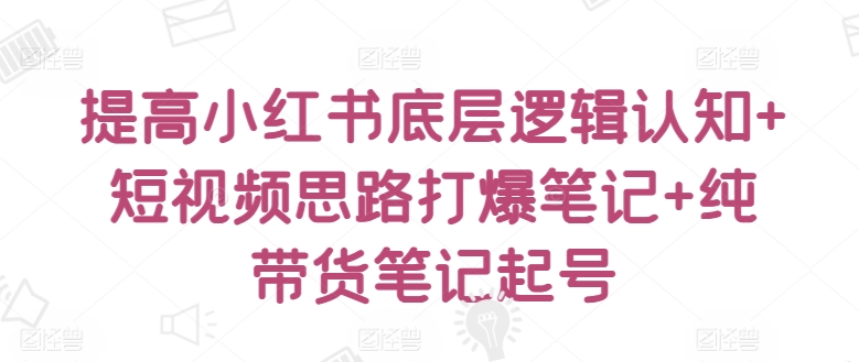 提高小红书底层逻辑认知+短视频思路打爆笔记+纯带货笔记起号-成长印记