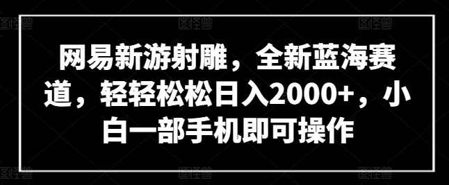 网易新游射雕，全新蓝海赛道，轻轻松松日入2000+，小白一部手机即可操作【揭秘】-成长印记