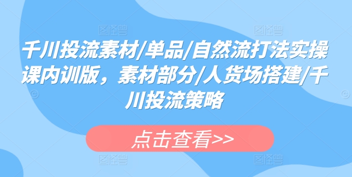 千川投流素材/单品/自然流打法实操课内训版，素材部分/人货场搭建/千川投流策略-成长印记