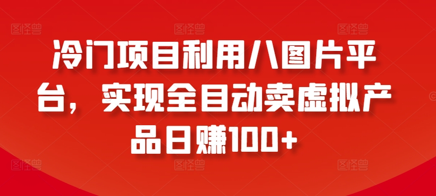 冷门项目利用八图片平台，实现全目动卖虚拟产品日赚100+【揭秘】-成长印记