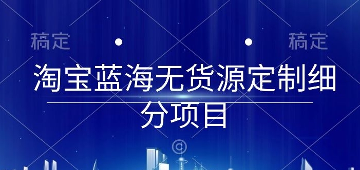 淘宝蓝海无货源定制细分项目，从0到起店实操全流程【揭秘】-成长印记