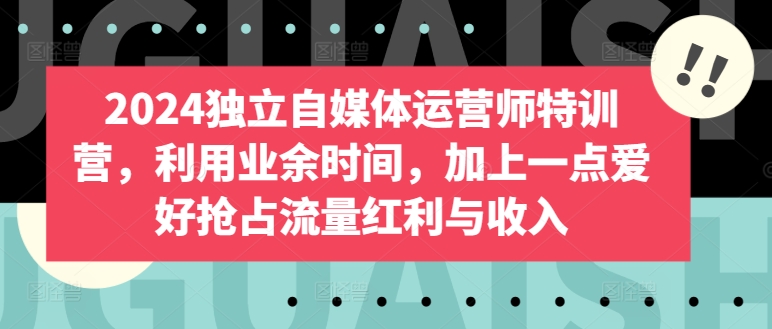 2024独立自媒体运营师特训营，利用业余时间，加上一点爱好抢占流量红利与收入-成长印记