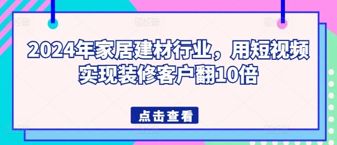 2024年家居建材行业，用短视频实现装修客户翻10倍-成长印记