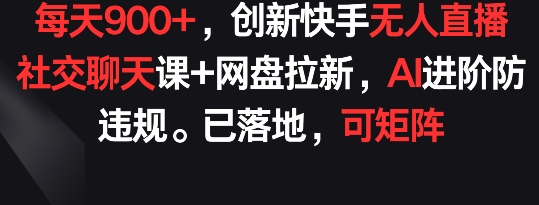 每天900+，创新快手无人直播社交聊天课+网盘拉新，AI进阶防违规 已落地 可矩阵【揭秘】-成长印记