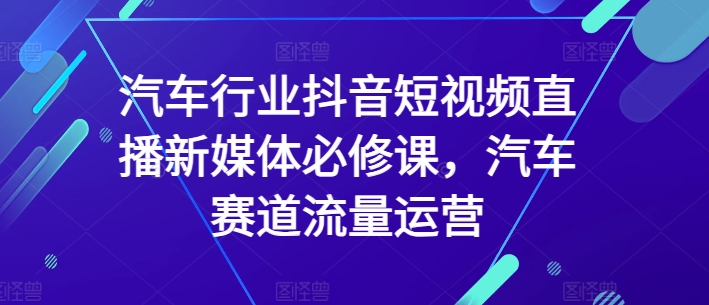 汽车行业抖音短视频直播新媒体必修课，汽车赛道流量运营-成长印记