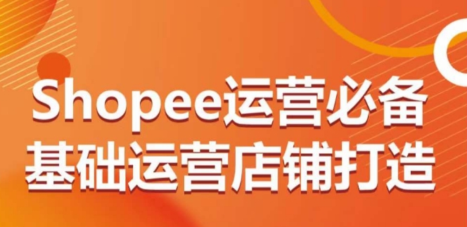 Shopee运营必备基础运营店铺打造，多层次的教你从0-1运营店铺-成长印记