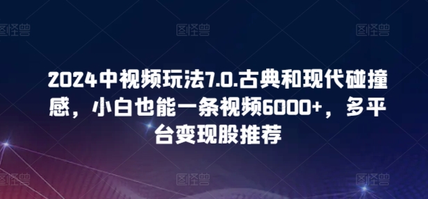 2024中视频玩法7.0.古典和现代碰撞感，小白也能一条视频6000+，多平台变现【揭秘】-成长印记