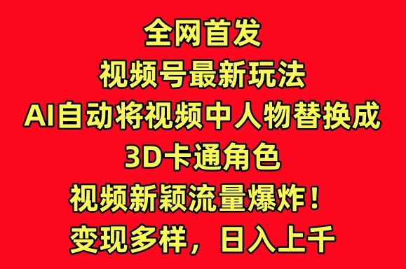 全网首发视频号最新玩法，AI自动将视频中人物替换成3D卡通角色，视频新颖流量爆炸【揭秘】-成长印记