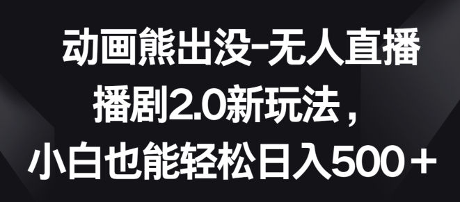 动画熊出没-无人直播播剧2.0新玩法，小白也能轻松日入500+【揭秘】-成长印记