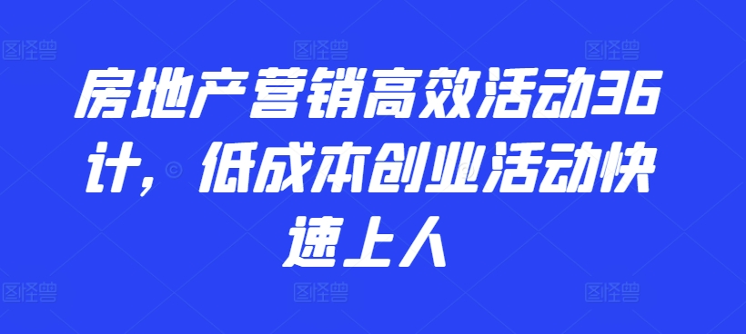 房地产营销高效活动36计，​低成本创业活动快速上人-成长印记