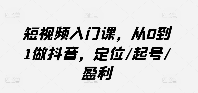 短视频入门课，从0到1做抖音，定位/起号/盈利-成长印记