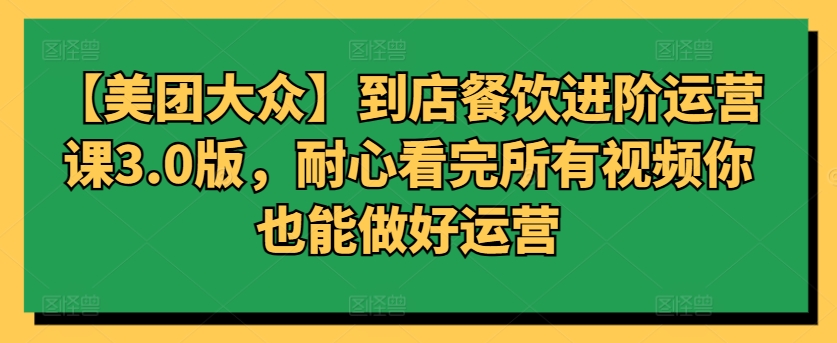 【美团大众】到店餐饮进阶运营课3.0版，耐心看完所有视频你也能做好运营-成长印记