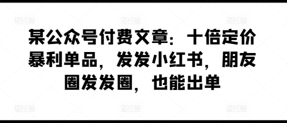 某公众号付费文章：十倍定价暴利单品，发发小红书，朋友圈发发圈，也能出单-成长印记