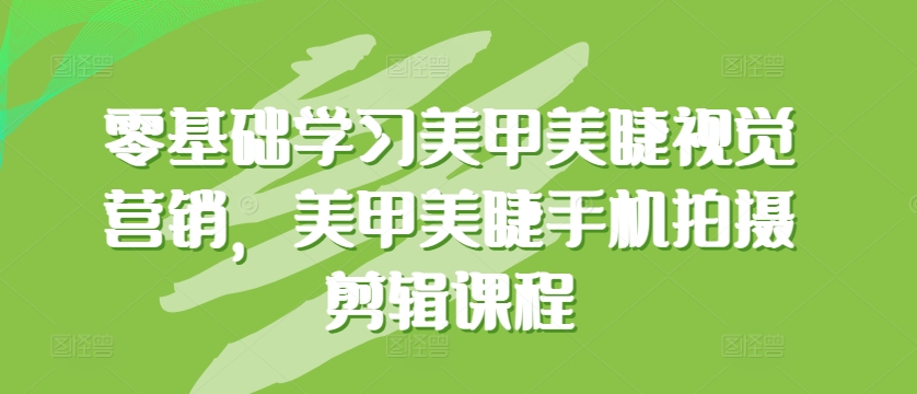 零基础学习美甲美睫视觉营销，美甲美睫手机拍摄剪辑课程-成长印记