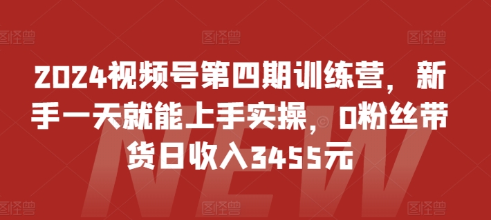 2024视频号第四期训练营，新手一天就能上手实操，0粉丝带货日收入3455元-成长印记