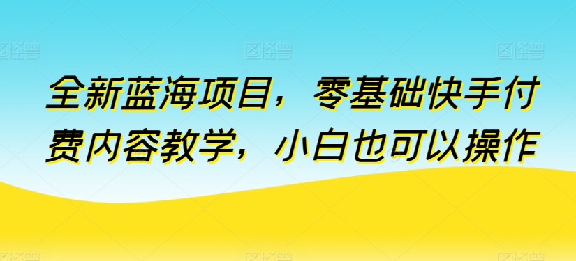 全新蓝海项目，零基础快手付费内容教学，小白也可以操作【揭秘】-成长印记