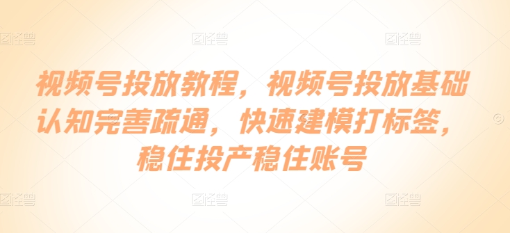 视频号投放教程，​视频号投放基础认知完善疏通，快速建模打标签，稳住投产稳住账号-成长印记