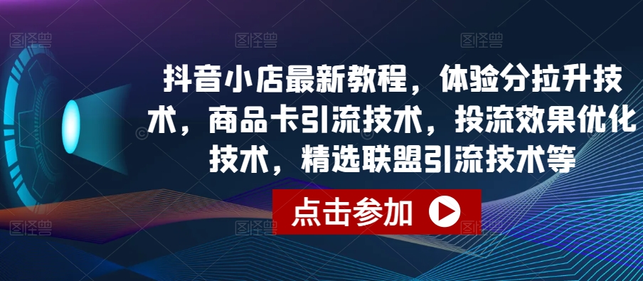 抖音小店最新教程，体验分拉升技术，商品卡引流技术，投流效果优化技术，精选联盟引流技术等-成长印记