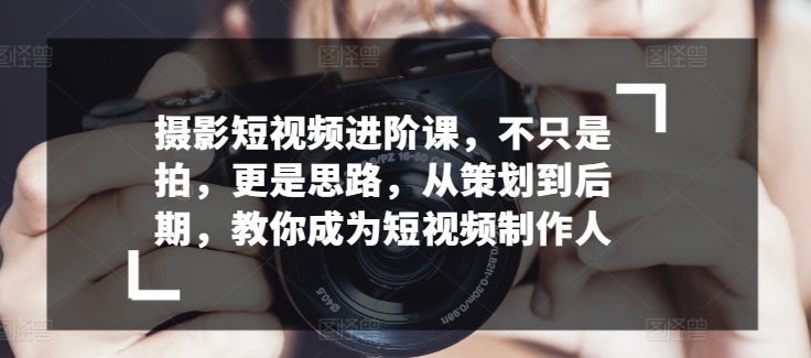 摄影短视频进阶课，不只是拍，更是思路，从策划到后期，教你成为短视频制作人-成长印记