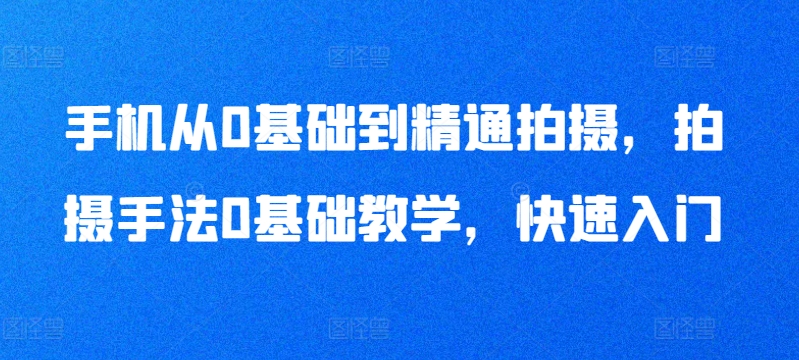 手机从0基础到精通拍摄，拍摄手法0基础教学，快速入门-成长印记