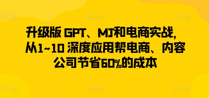 升级版 GPT、MJ和电商实战，从1~10 深度应用帮电商、内容公司节省60%的成本-成长印记