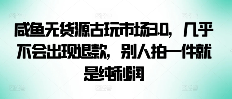 咸鱼无货源古玩市场3.0，几乎不会出现退款，别人拍一件就是纯利润【揭秘】-成长印记