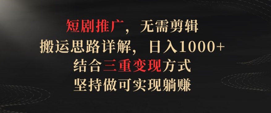 短剧推广，无需剪辑，搬运思路详解，日入1000+，结合三重变现方式，坚持做可实现躺赚【揭秘】-成长印记