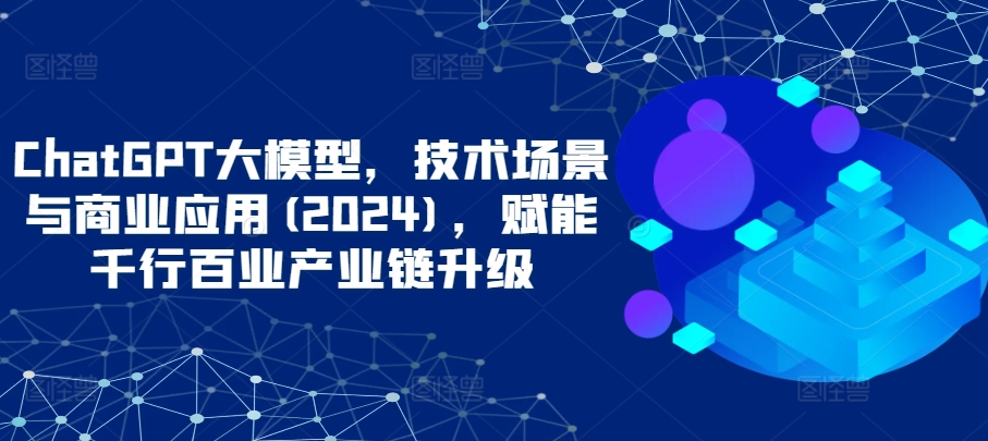 ChatGPT大模型，技术场景与商业应用(2024)，赋能千行百业产业链升级-成长印记