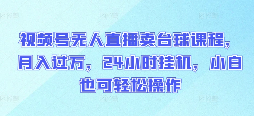 视频号无人直播卖台球课程，月入过万，24小时挂机，小白也可轻松操作【揭秘】-成长印记