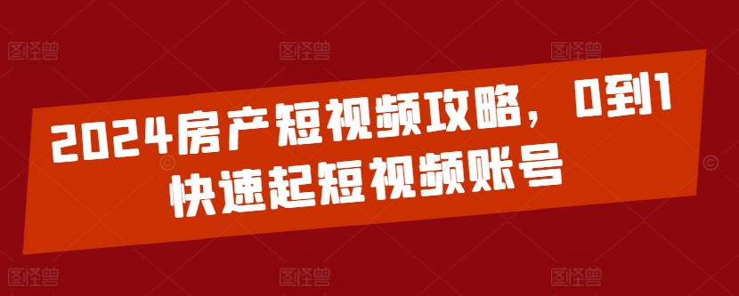 2024房产短视频攻略，0到1快速起短视频账号-成长印记