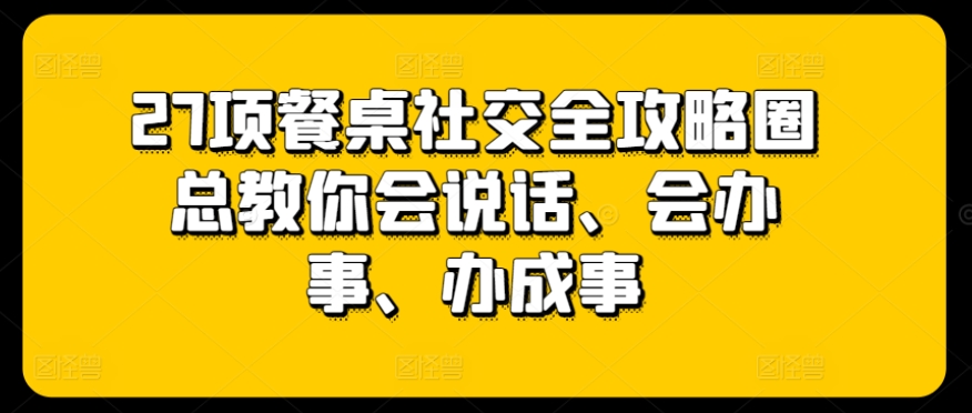 27项餐桌社交全攻略圈总教你会说话、会办事、办成事-成长印记