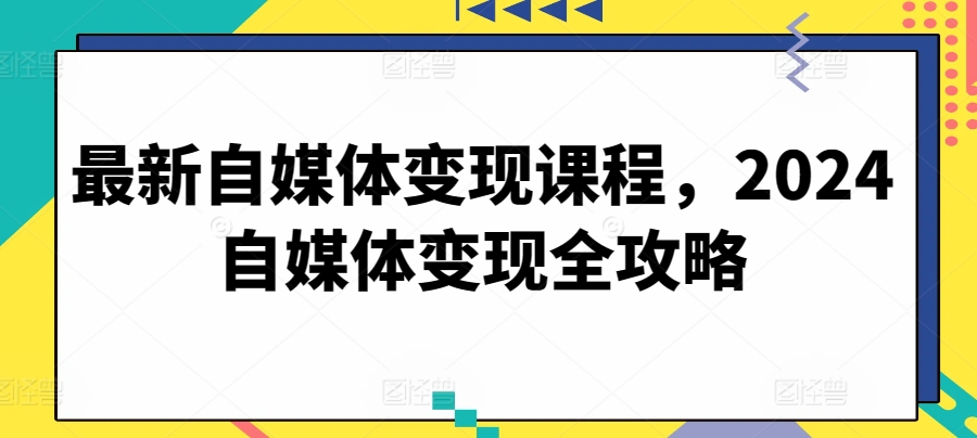 最新自媒体变现课程，2024自媒体变现全攻略-成长印记