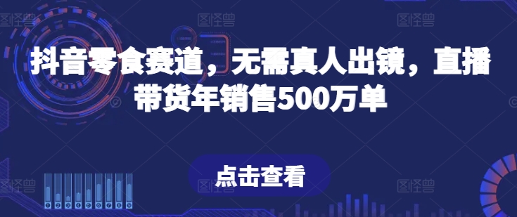 抖音零食赛道，无需真人出镜，直播带货年销售500万单【揭秘】-成长印记