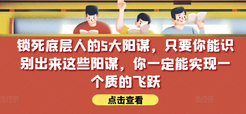 某公众号付费文章《锁死底层人的5大阳谋》【真免费完整版】提升认知的干货文章解锁底层逆袭秘籍！5大阳谋免费揭秘，认知大升级！-成长印记