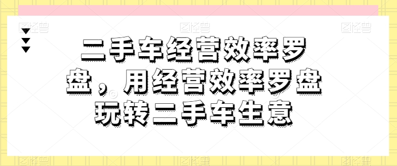 二手车经营效率罗盘，用经营效率罗盘玩转二手车生意-成长印记