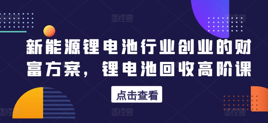 新能源锂电池行业创业的财富方案，锂电池回收高阶课-成长印记